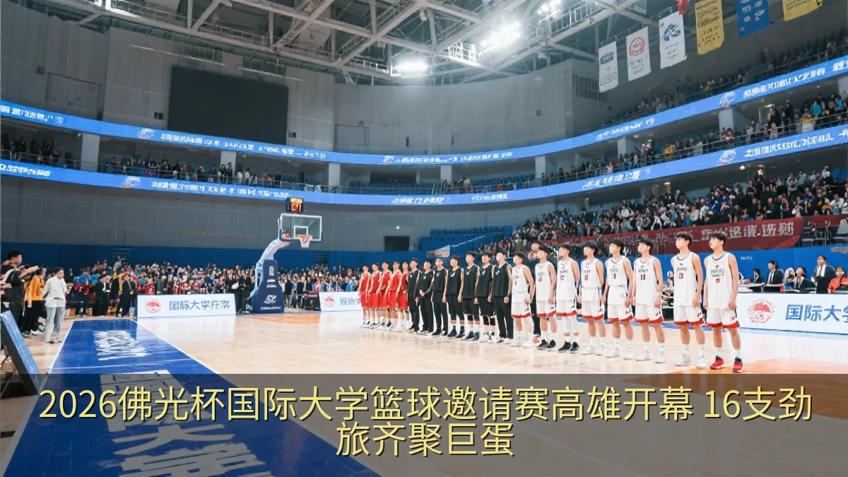 2026佛光杯国际大学篮球邀请赛高雄开幕 16支劲旅齐聚巨蛋